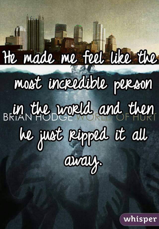 He made me feel like the most incredible person in the world and then he just ripped it all away.