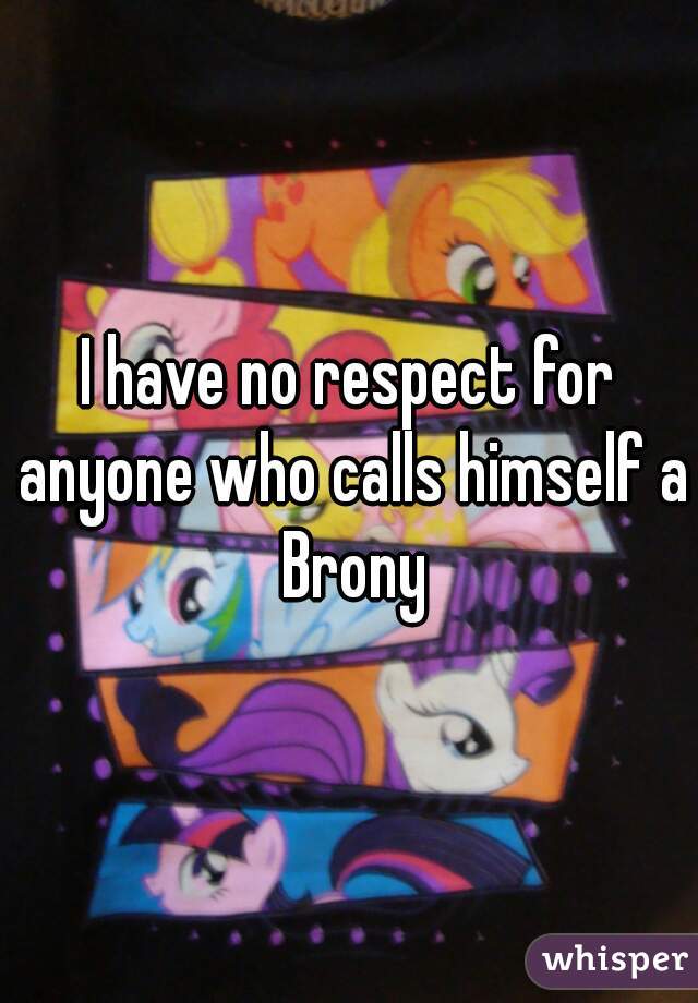 I have no respect for anyone who calls himself a Brony
