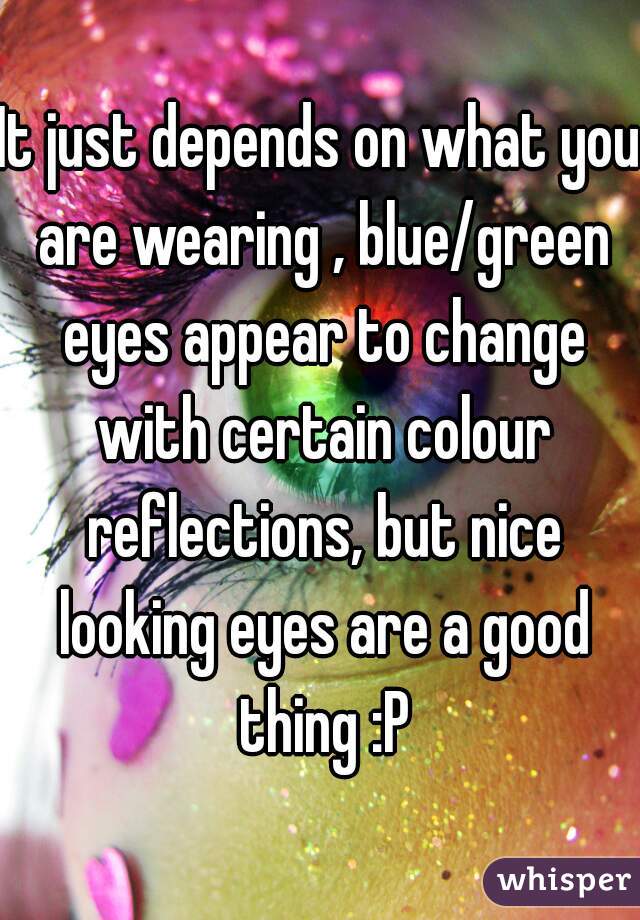 It just depends on what you are wearing , blue/green eyes appear to change with certain colour reflections, but nice looking eyes are a good thing :P