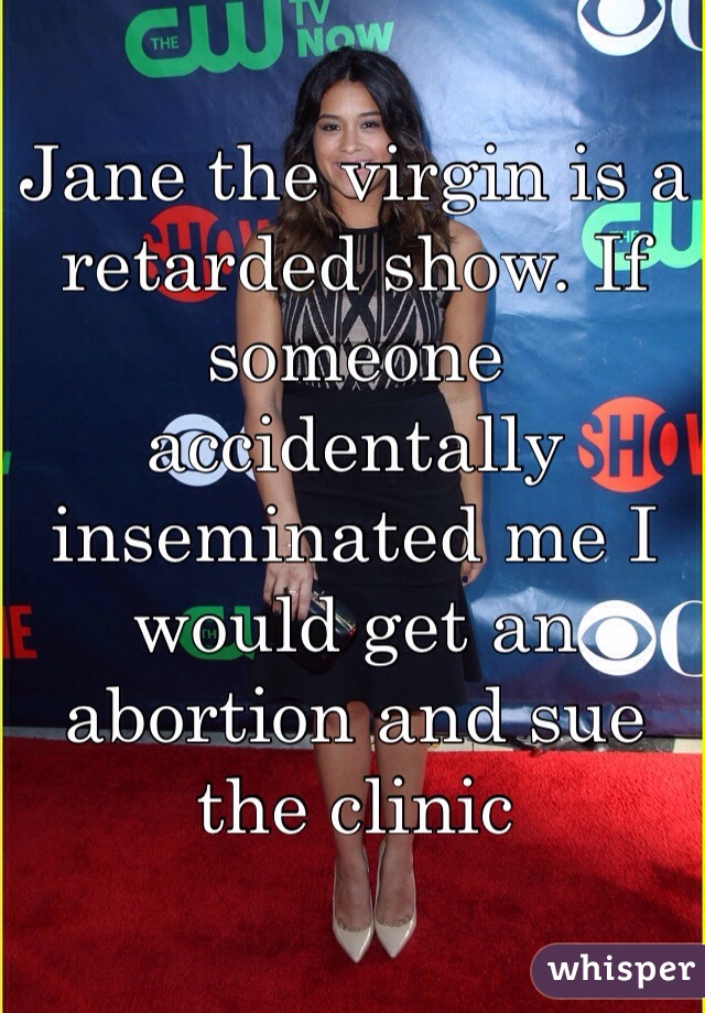 Jane the virgin is a retarded show. If someone accidentally inseminated me I would get an abortion and sue the clinic