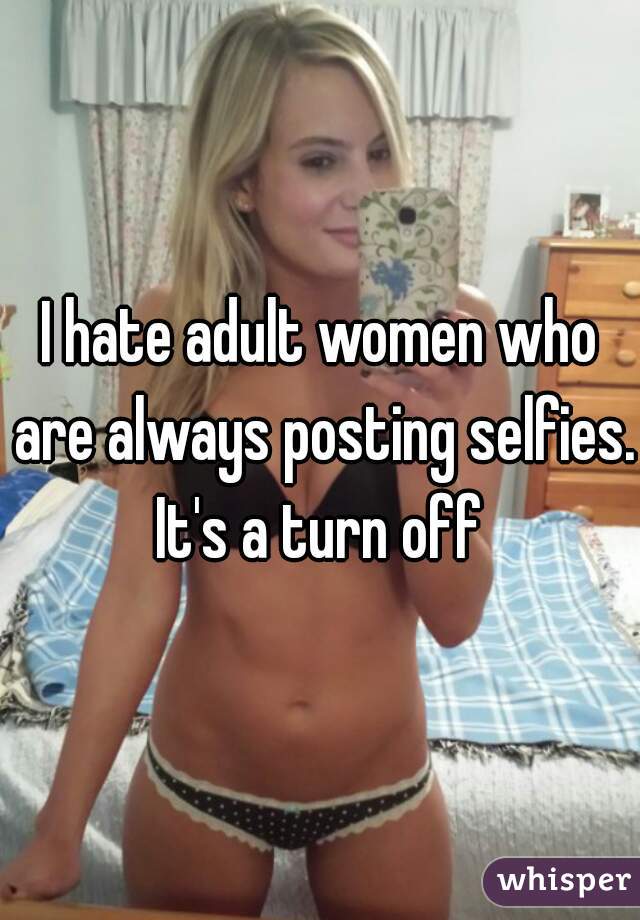 I hate adult women who are always posting selfies. It's a turn off 