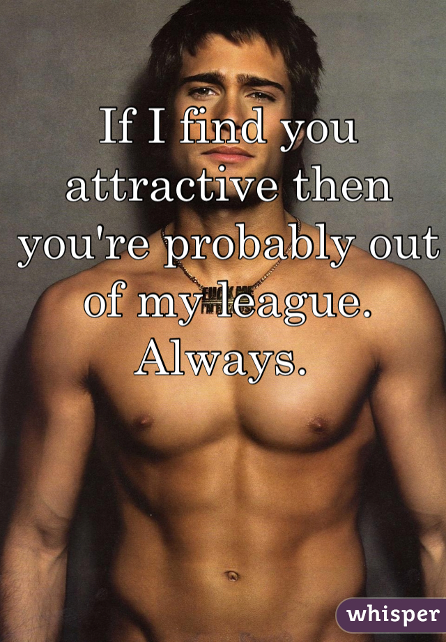 If I find you attractive then you're probably out of my league. Always. 