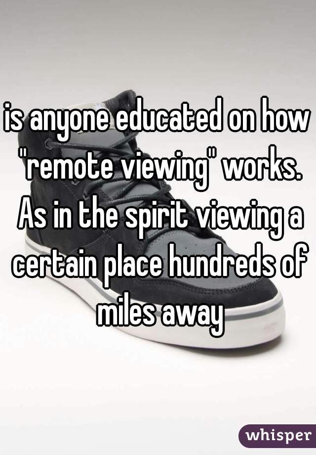is anyone educated on how "remote viewing" works. As in the spirit viewing a certain place hundreds of miles away