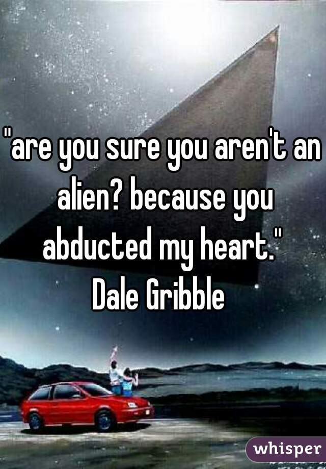 "are you sure you aren't an alien? because you abducted my heart." 
Dale Gribble 