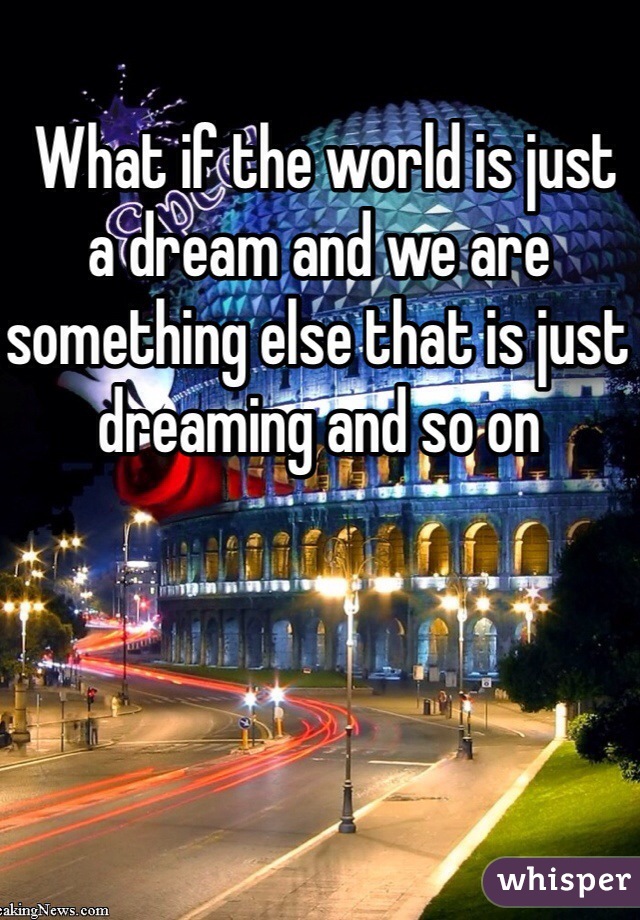  What if the world is just a dream and we are something else that is just dreaming and so on