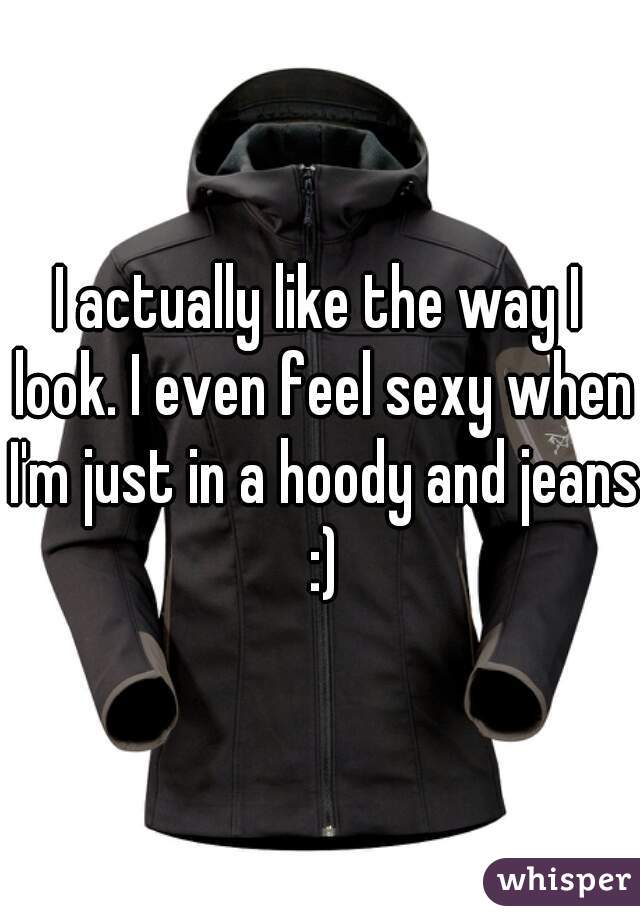 I actually like the way I look. I even feel sexy when I'm just in a hoody and jeans :)
