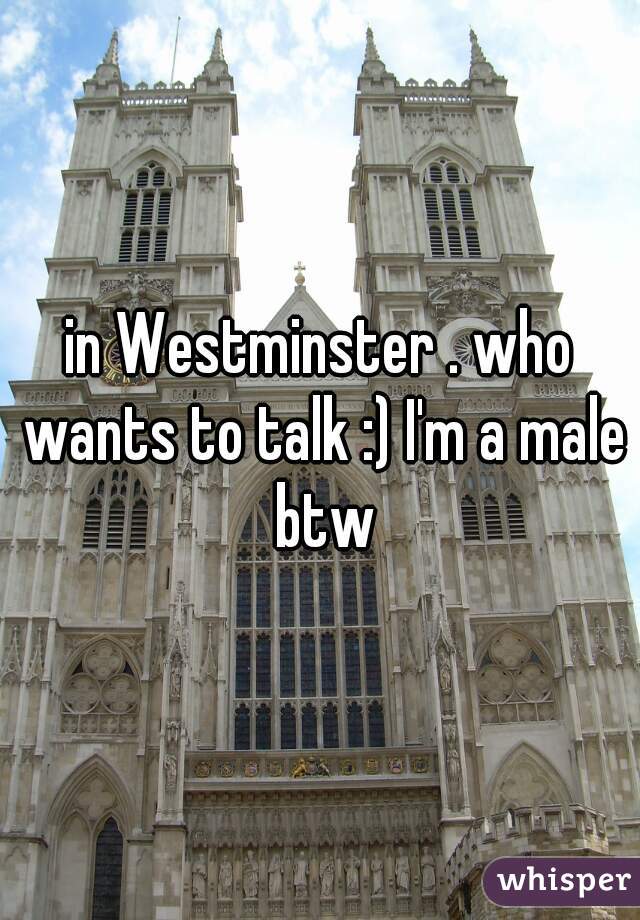 in Westminster . who wants to talk :) I'm a male btw