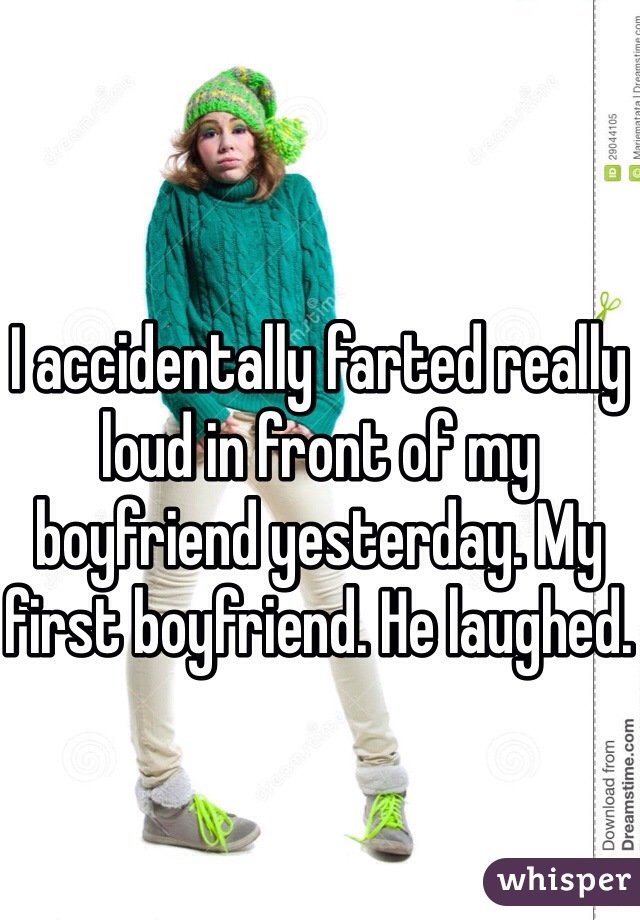 I accidentally farted really loud in front of my boyfriend yesterday. My first boyfriend. He laughed.