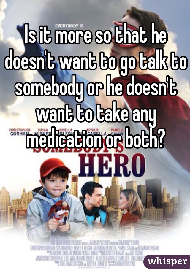 Is it more so that he doesn't want to go talk to somebody or he doesn't want to take any medication or both?