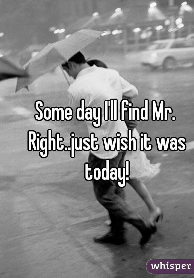 Some day I'll find Mr. Right..just wish it was today!