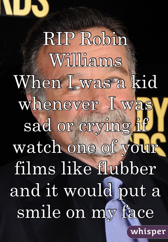 RIP Robin Williams 
When I was a kid whenever  I was sad or crying if watch one of your films like flubber and it would put a smile on my face  