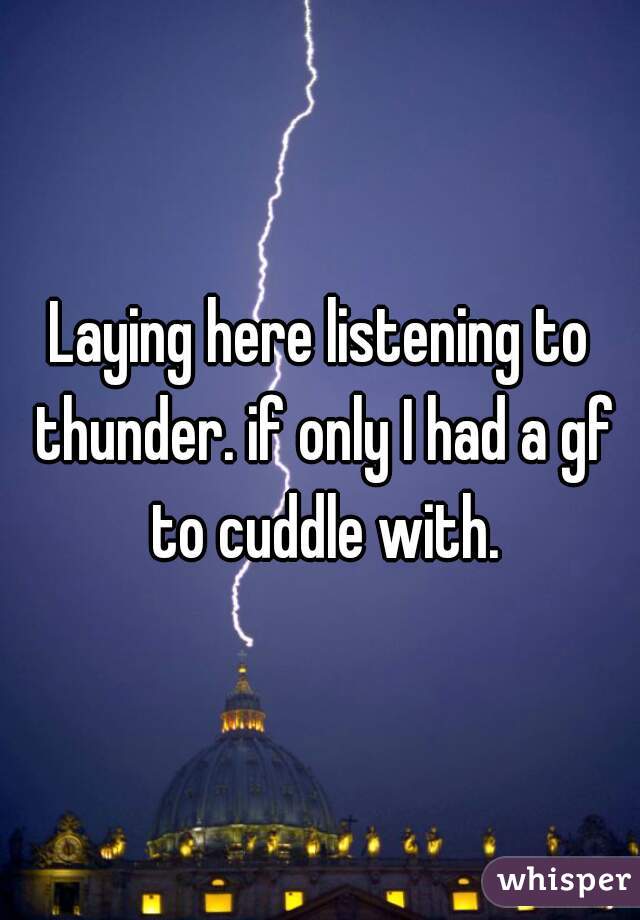 Laying here listening to thunder. if only I had a gf to cuddle with.