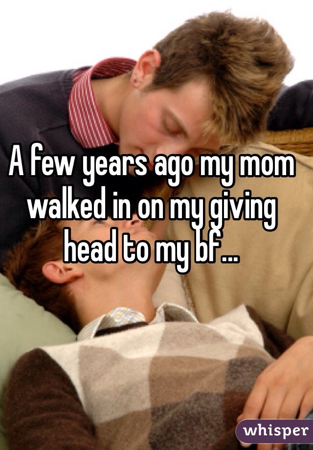 A few years ago my mom walked in on my giving head to my bf... 