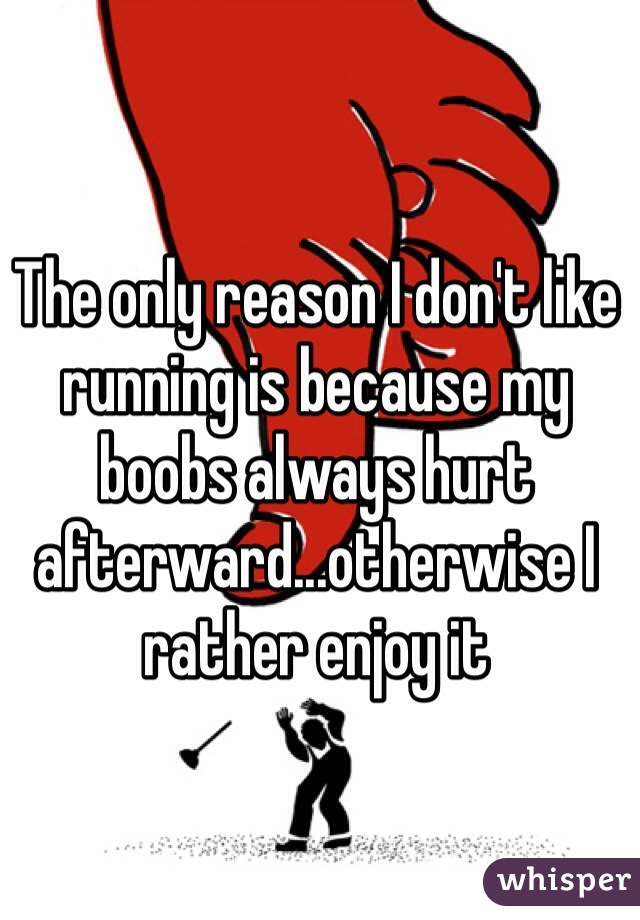 The only reason I don't like running is because my boobs always hurt afterward...otherwise I rather enjoy it
