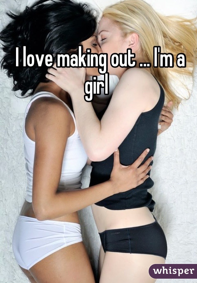  I love making out ... I'm a girl 