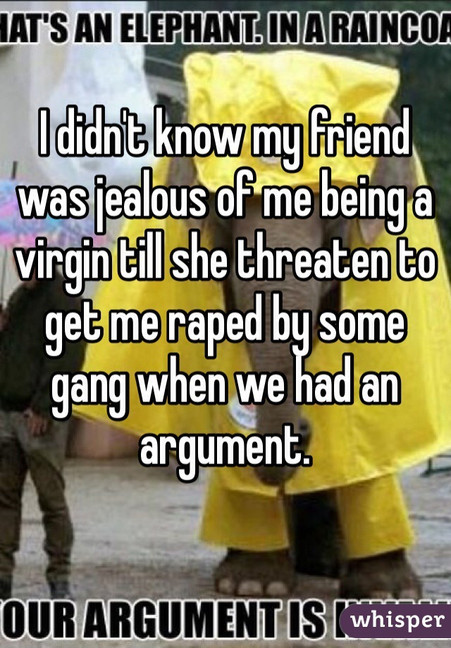 I didn't know my friend was jealous of me being a virgin till she threaten to get me raped by some gang when we had an argument.