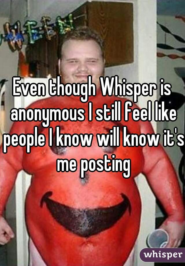 Even though Whisper is anonymous I still feel like people I know will know it's me posting
