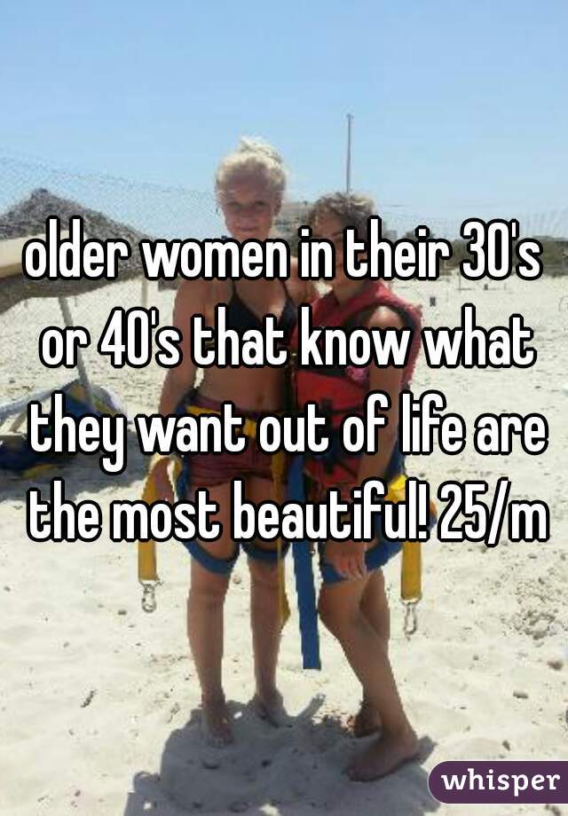 older women in their 30's or 40's that know what they want out of life are the most beautiful! 25/m
