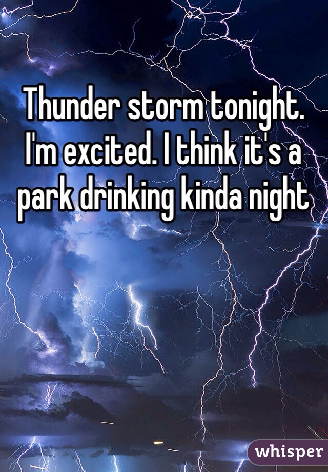 Thunder storm tonight.  I'm excited. I think it's a park drinking kinda night 