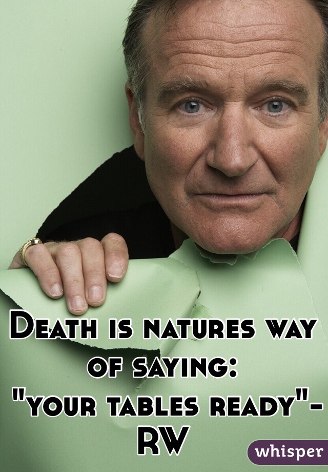 Death is natures way of saying:
 "your tables ready"-RW