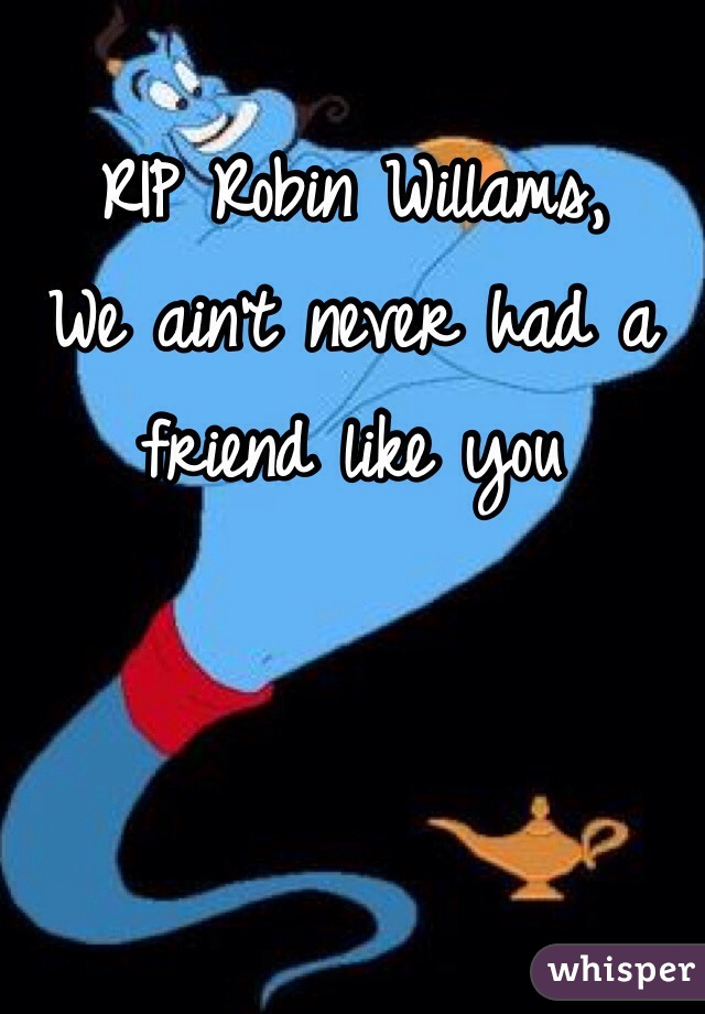 RIP Robin Willams,
We ain't never had a friend like you 