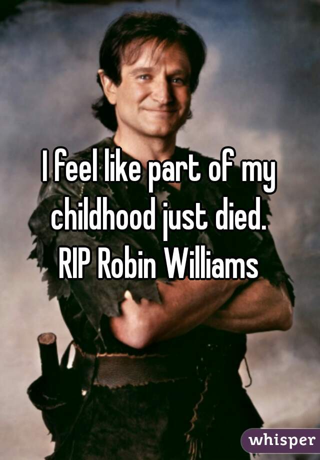 I feel like part of my childhood just died. 
RIP Robin Williams