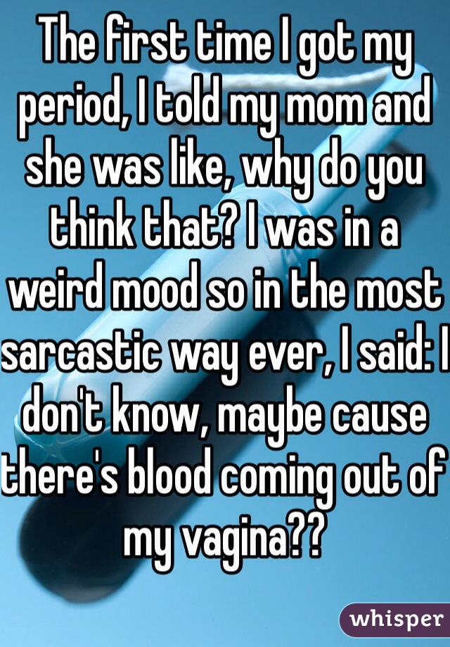 The first time I got my period, I told my mom and she was like, why do you think that? I was in a weird mood so in the most sarcastic way ever, I said: I don't know, maybe cause there's blood coming out of my vagina??

