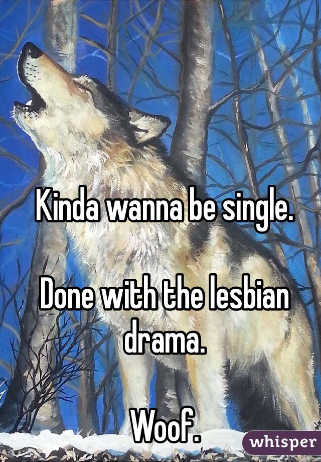 Kinda wanna be single. 

Done with the lesbian drama. 

Woof.