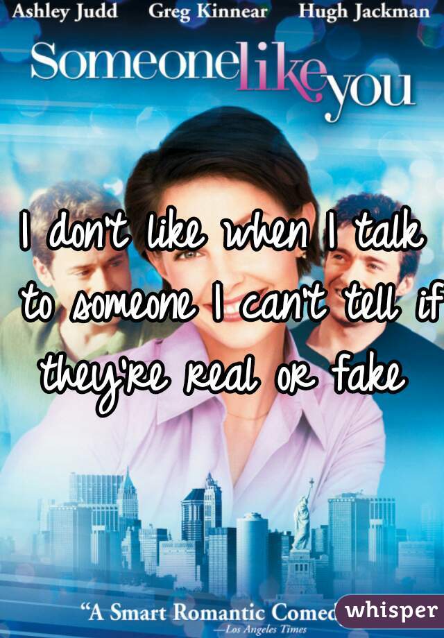 I don't like when I talk to someone I can't tell if they're real or fake 
