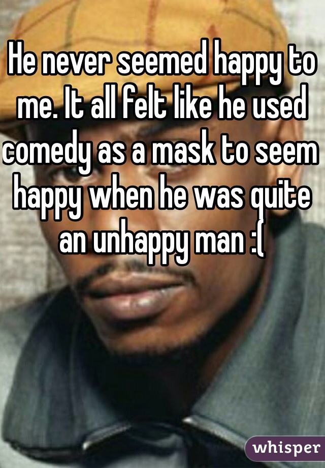 He never seemed happy to me. It all felt like he used comedy as a mask to seem happy when he was quite an unhappy man :( 