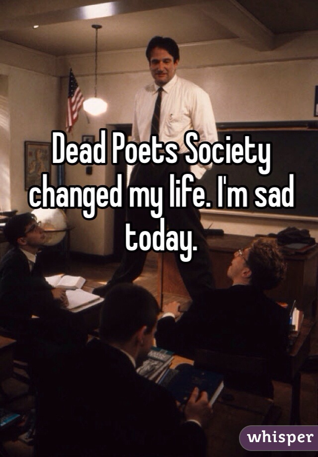 Dead Poets Society changed my life. I'm sad today. 