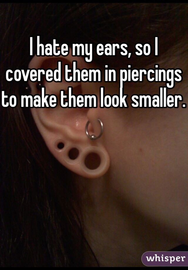 I hate my ears, so I covered them in piercings to make them look smaller. 