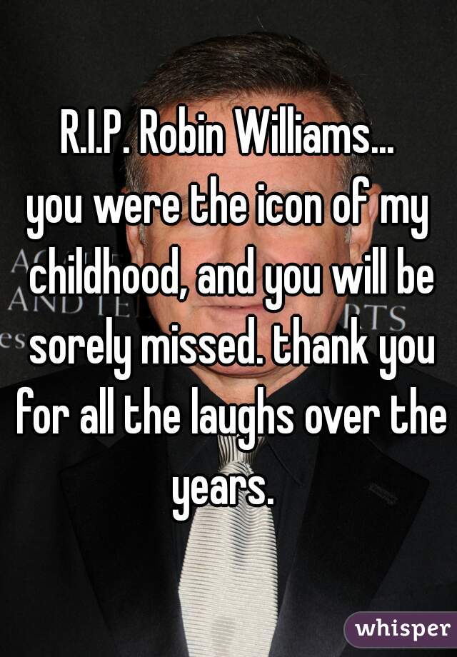 R.I.P. Robin Williams...

you were the icon of my childhood, and you will be sorely missed. thank you for all the laughs over the years.  