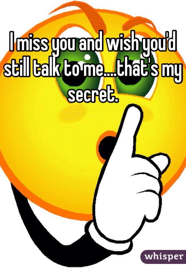 I miss you and wish you'd still talk to me....that's my secret. 