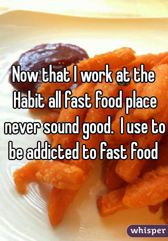 Now that I work at the Habit all fast food place never sound good.  I use to be addicted to fast food 