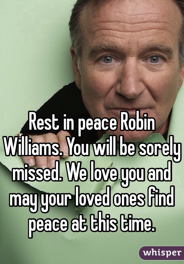 Rest in peace Robin Williams. You will be sorely missed. We love you and may your loved ones find peace at this time. 