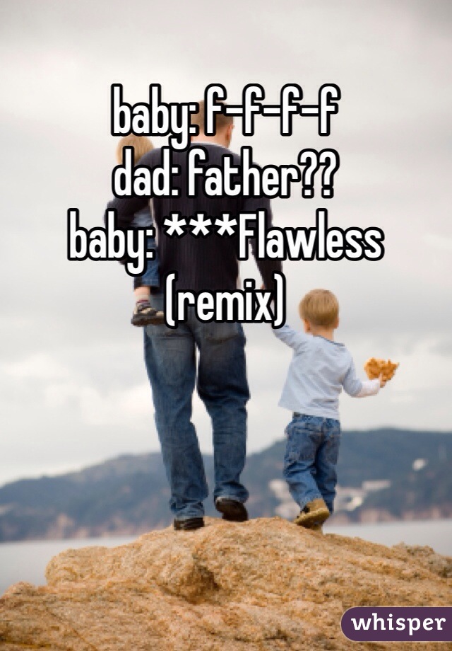 baby: f-f-f-f
dad: father??
baby: ***Flawless (remix)
