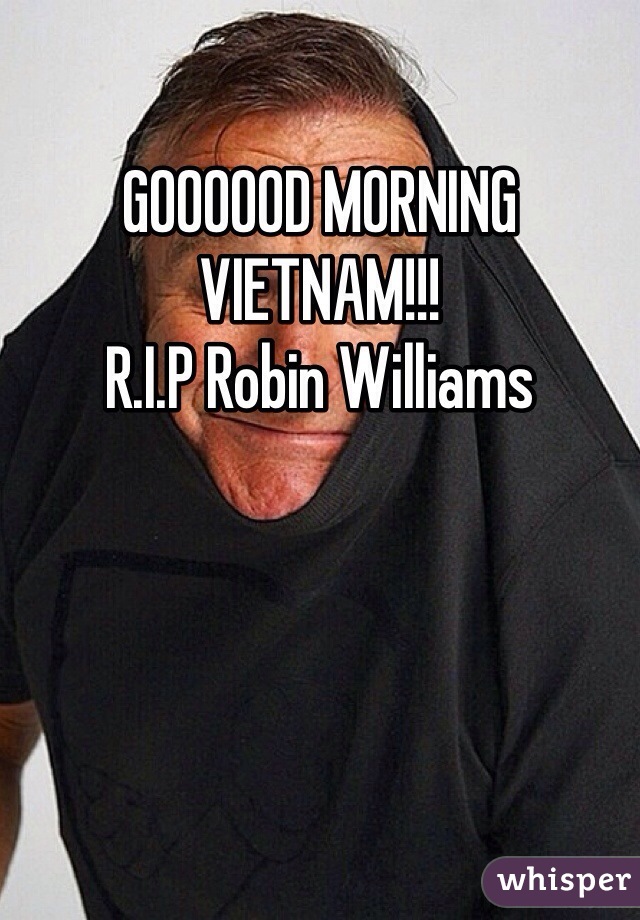 GOOOOOD MORNING VIETNAM!!!
R.I.P Robin Williams 