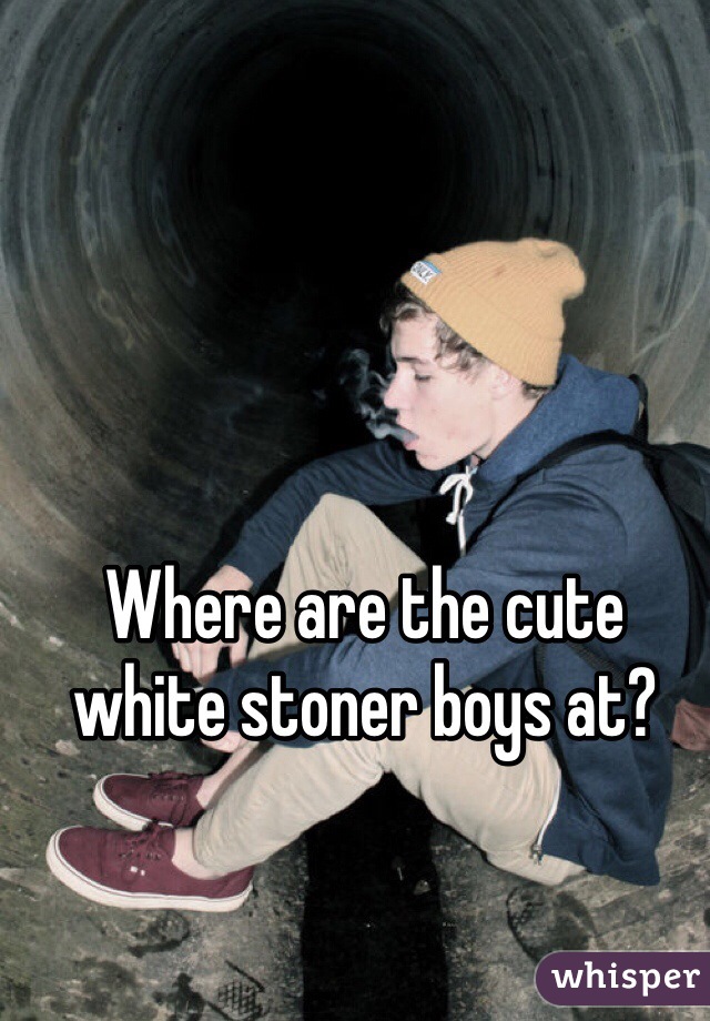 Where are the cute white stoner boys at?