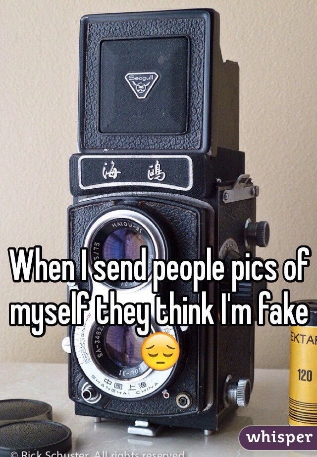 When I send people pics of myself they think I'm fake 😔