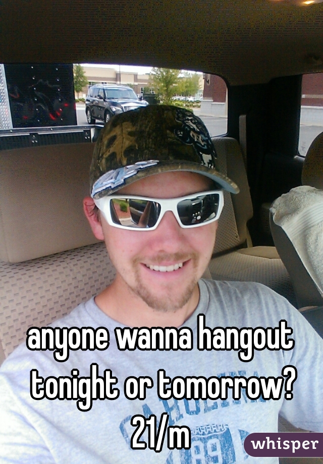 anyone wanna hangout tonight or tomorrow? 21/m 


