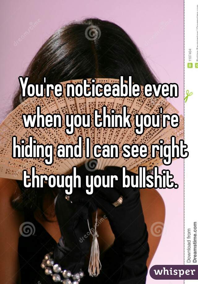 You're noticeable even when you think you're hiding and I can see right through your bullshit.