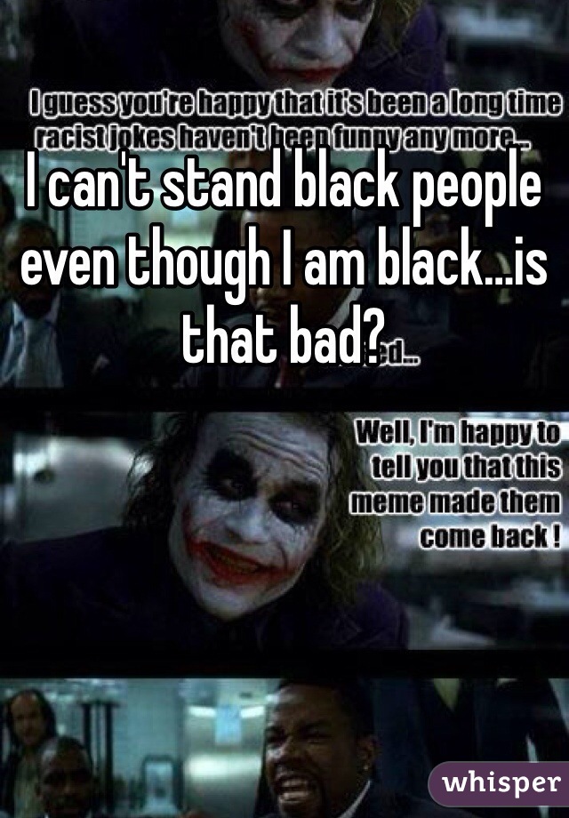 I can't stand black people even though I am black…is that bad?