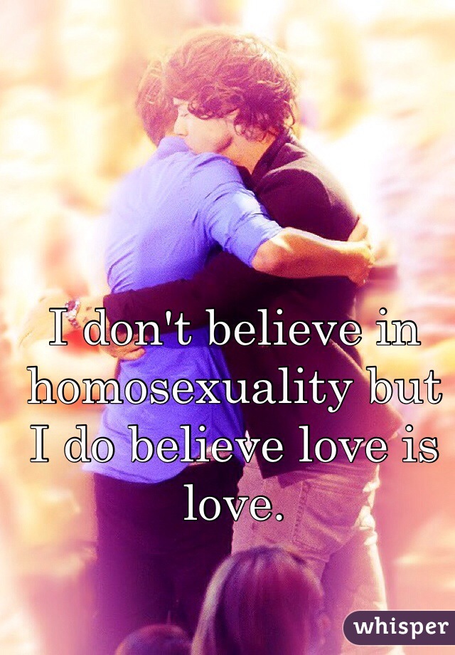 I don't believe in homosexuality but I do believe love is love. 