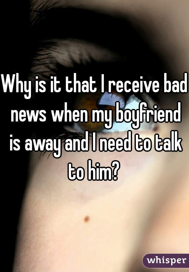 Why is it that I receive bad news when my boyfriend is away and I need to talk to him? 