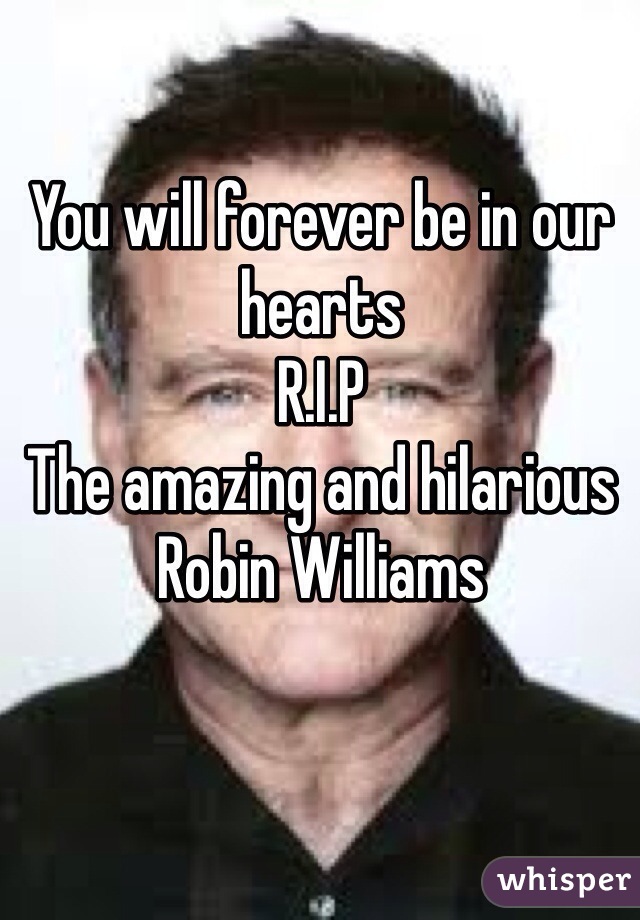 You will forever be in our hearts 
R.I.P
The amazing and hilarious 
Robin Williams 