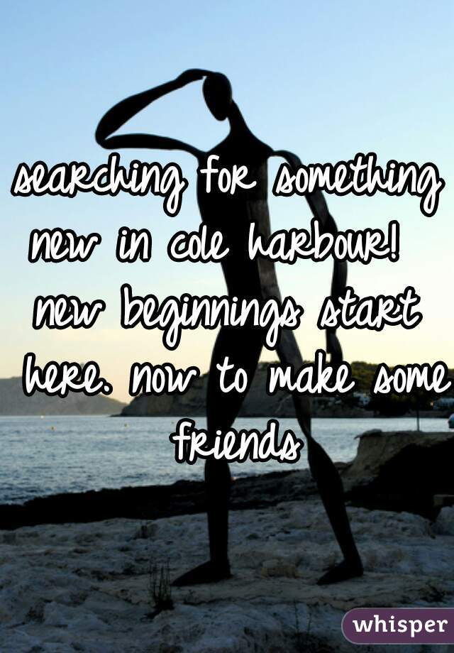 searching for something new in cole harbour!  
new beginnings start here. now to make some friends