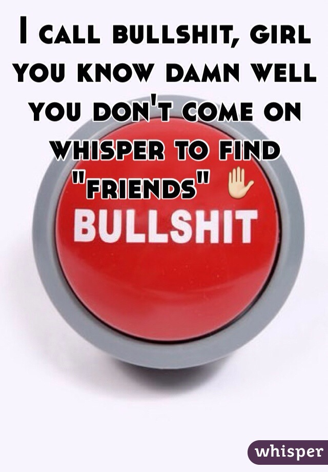 I call bullshit, girl you know damn well you don't come on whisper to find "friends" ✋