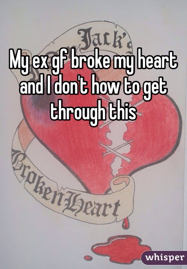 My ex gf broke my heart and I don't how to get through this 