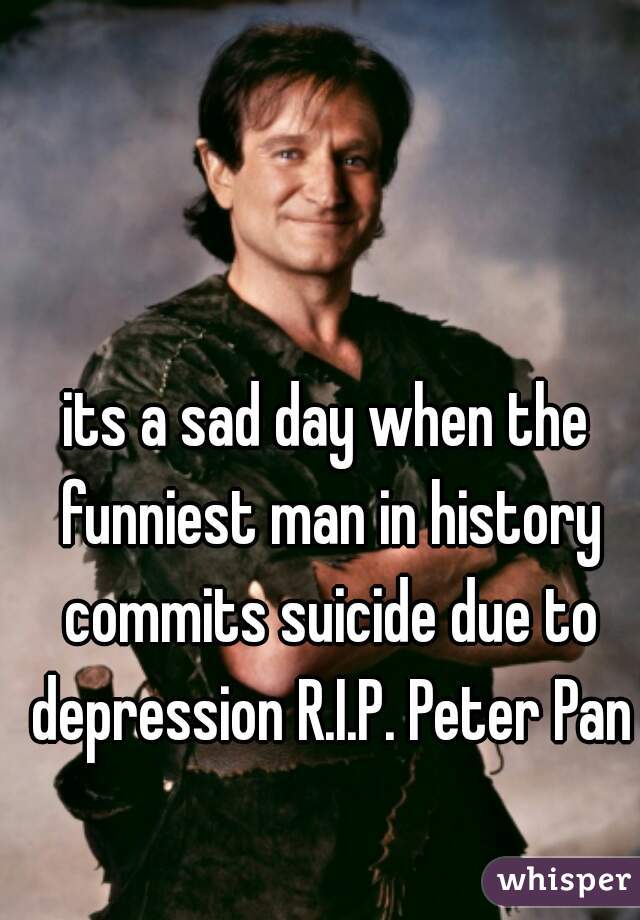 its a sad day when the funniest man in history commits suicide due to depression R.I.P. Peter Pan